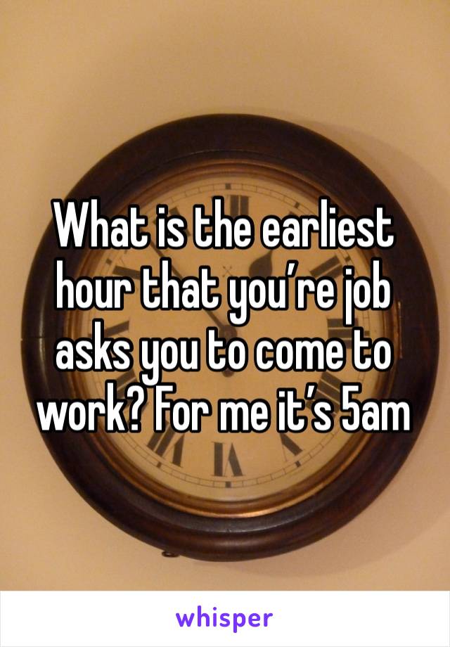 What is the earliest hour that you’re job asks you to come to work? For me it’s 5am