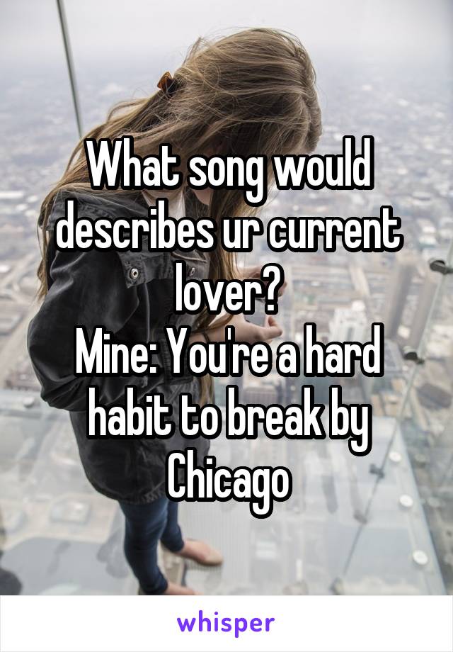 What song would describes ur current lover?
Mine: You're a hard habit to break by Chicago