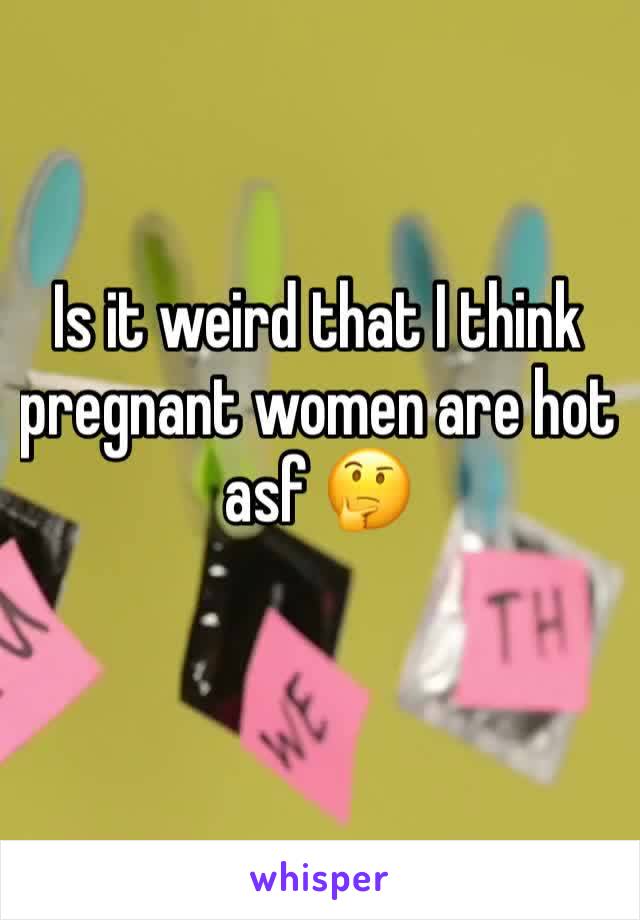 Is it weird that I think pregnant women are hot asf 🤔