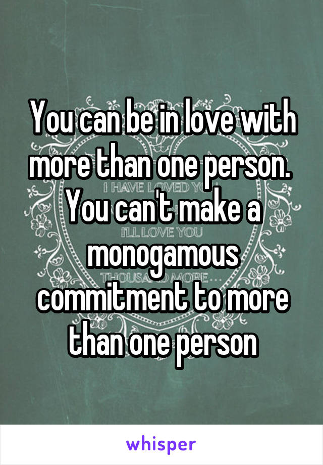 You can be in love with more than one person.  You can't make a monogamous commitment to more than one person