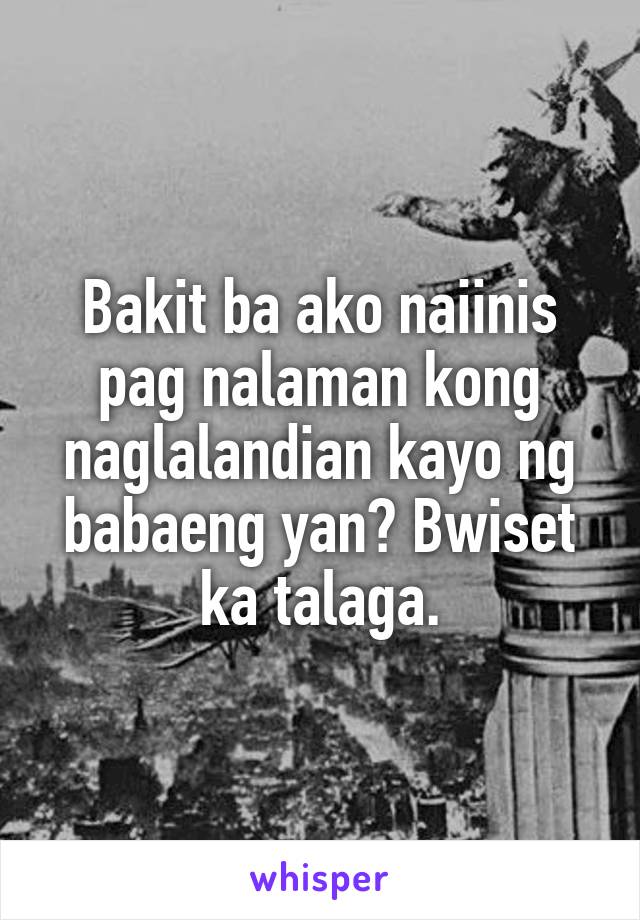 Bakit ba ako naiinis pag nalaman kong naglalandian kayo ng babaeng yan? Bwiset ka talaga.
