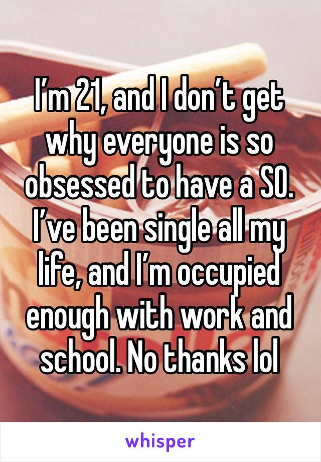 I’m 21, and I don’t get why everyone is so obsessed to have a SO. I’ve been single all my life, and I’m occupied enough with work and school. No thanks lol 