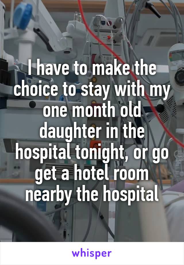 I have to make the choice to stay with my one month old daughter in the hospital tonight, or go get a hotel room nearby the hospital