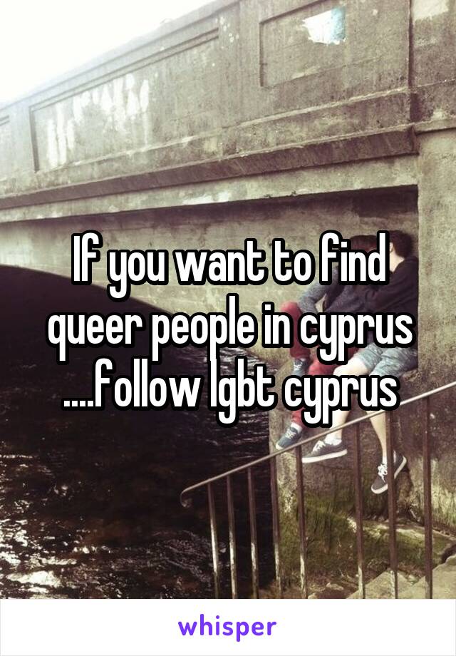 If you want to find queer people in cyprus ....follow lgbt cyprus