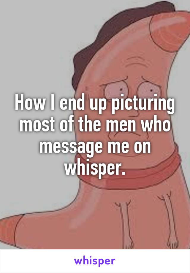 How I end up picturing most of the men who message me on whisper.