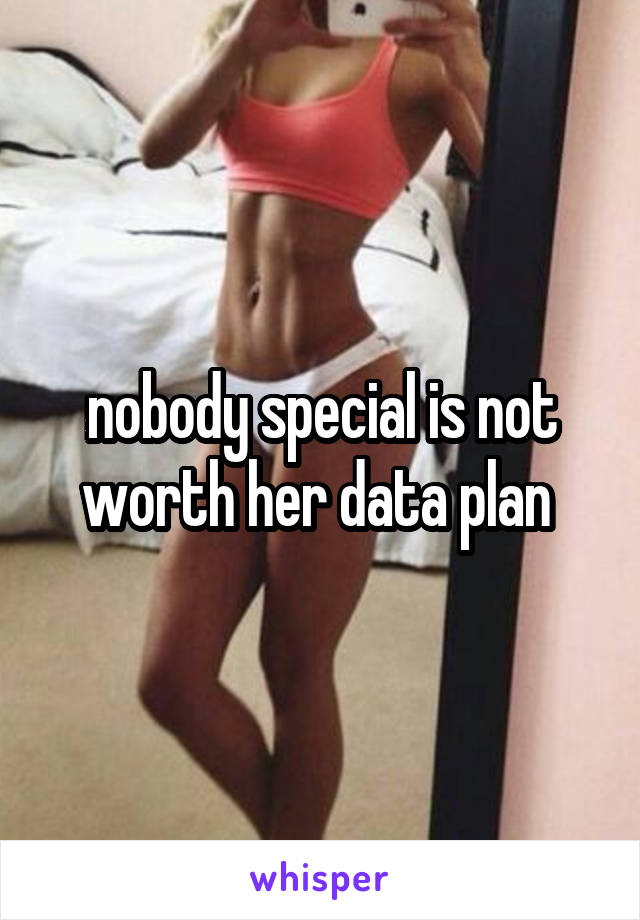 nobody special is not worth her data plan 