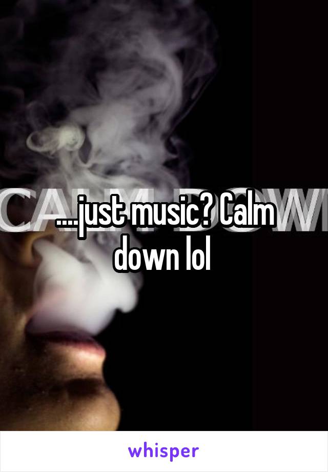 ....just music? Calm down lol 
