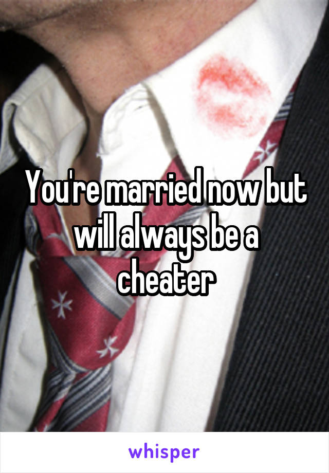 You're married now but will always be a cheater