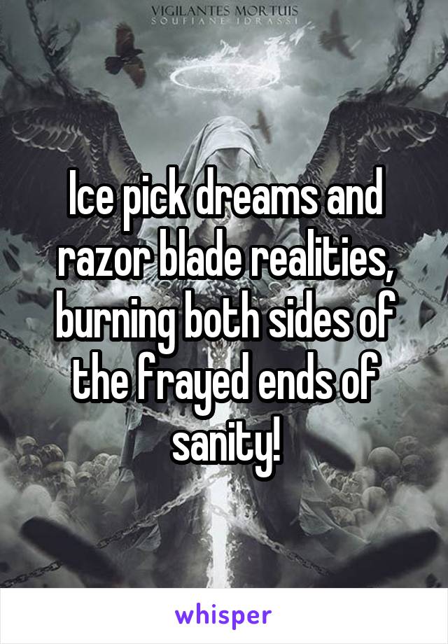 Ice pick dreams and razor blade realities, burning both sides of the frayed ends of sanity!