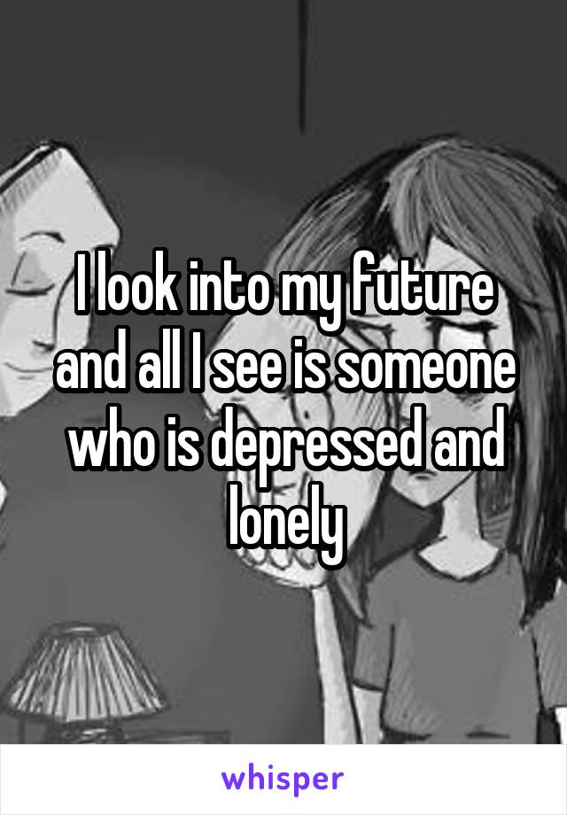 I look into my future and all I see is someone who is depressed and lonely