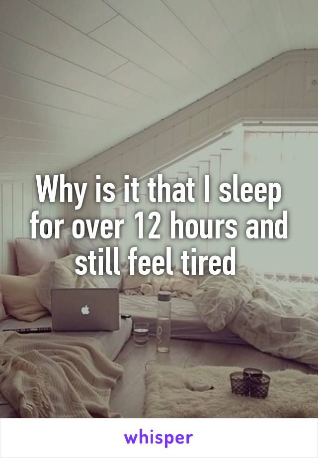 Why is it that I sleep for over 12 hours and still feel tired 