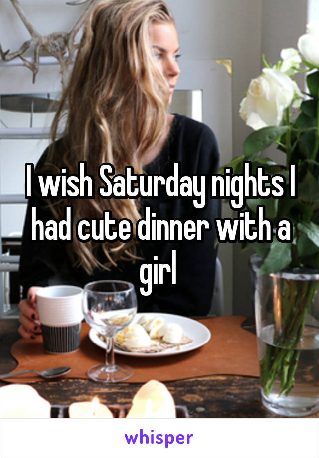 I wish Saturday nights I had cute dinner with a girl 