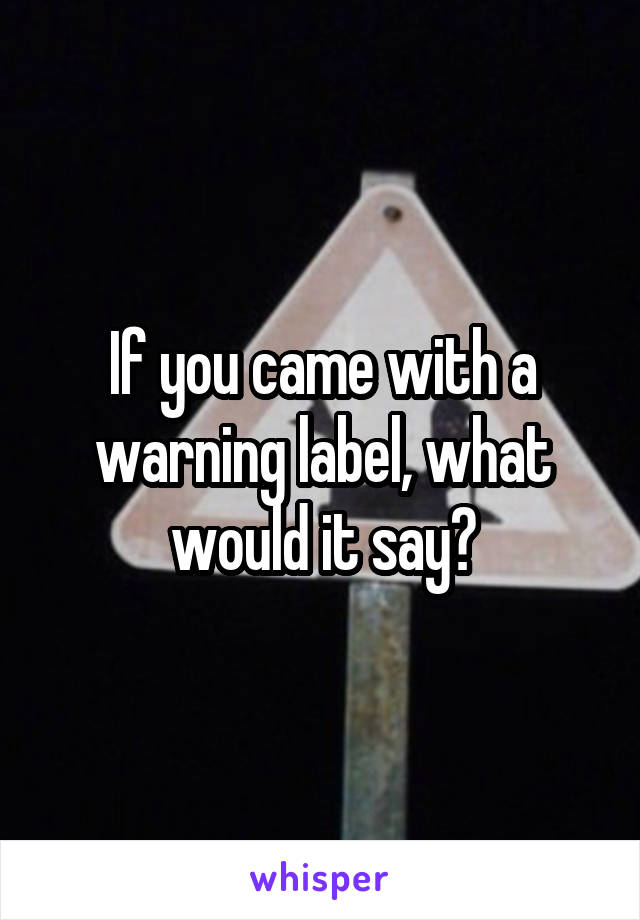 If you came with a warning label, what would it say?