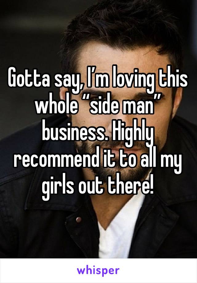 Gotta say, I’m loving this whole “side man” business. Highly recommend it to all my girls out there! 