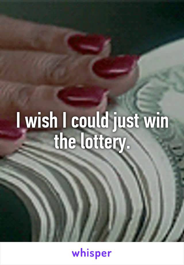 I wish I could just win the lottery.