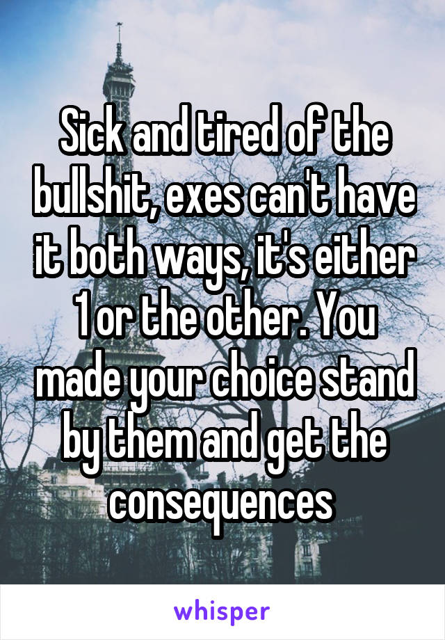 Sick and tired of the bullshit, exes can't have it both ways, it's either 1 or the other. You made your choice stand by them and get the consequences 