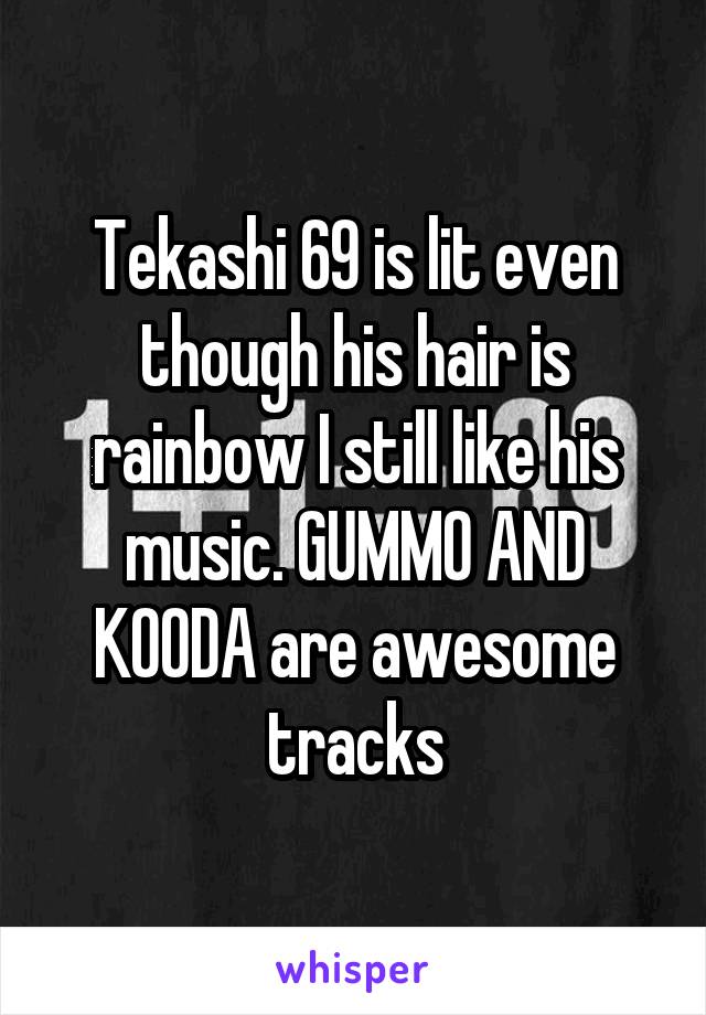 Tekashi 69 is lit even though his hair is rainbow I still like his music. GUMMO AND KOODA are awesome tracks