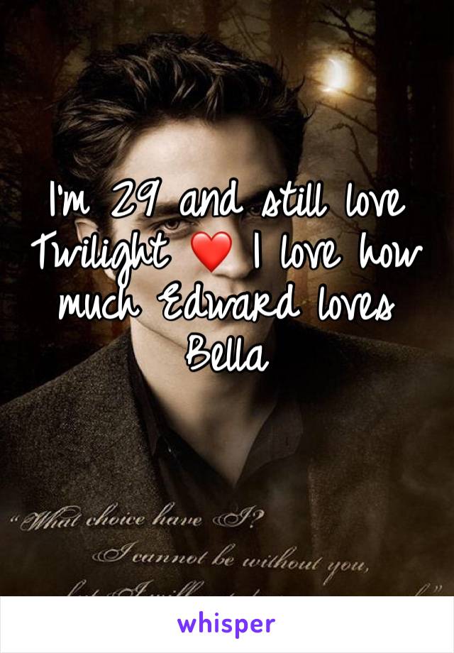 I’m 29 and still love Twilight ❤️ I love how much Edward loves Bella