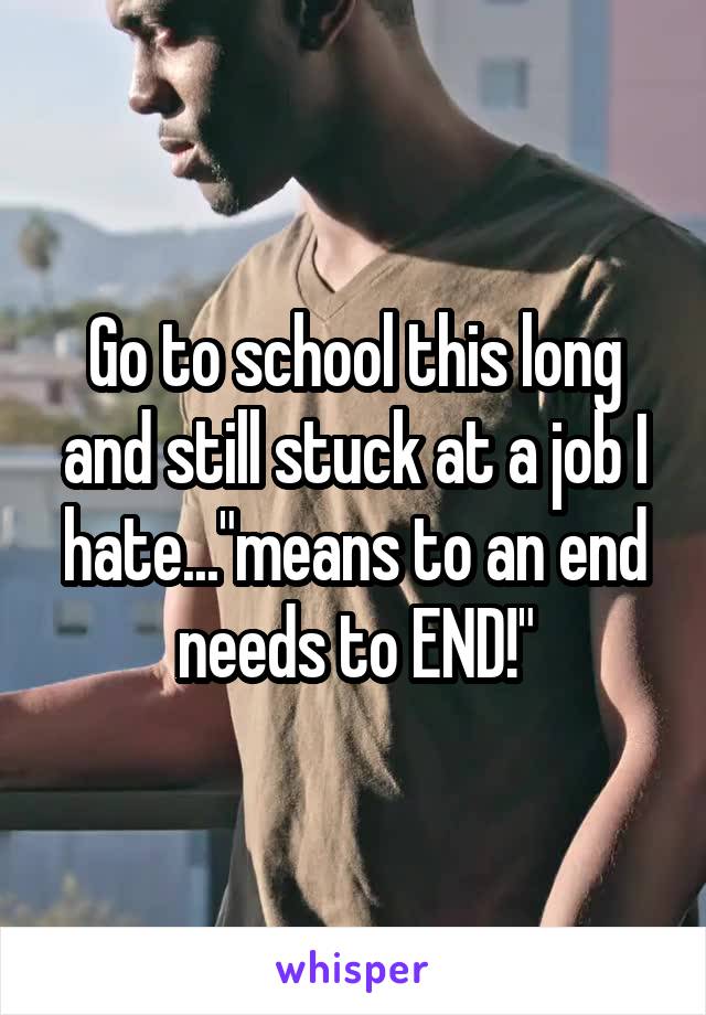 Go to school this long and still stuck at a job I hate..."means to an end needs to END!"