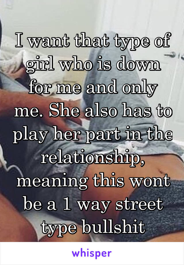 I want that type of girl who is down for me and only me. She also has to play her part in the relationship, meaning this wont be a 1 way street type bullshit