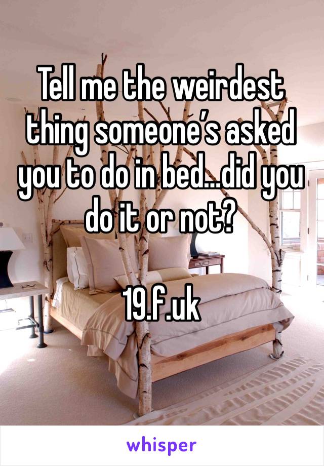Tell me the weirdest thing someone’s asked you to do in bed…did you do it or not?

19.f.uk