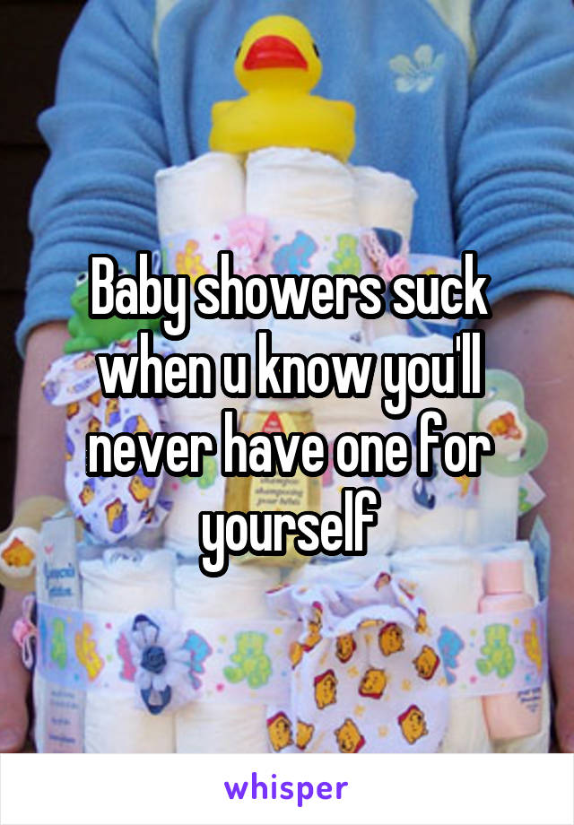Baby showers suck when u know you'll never have one for yourself