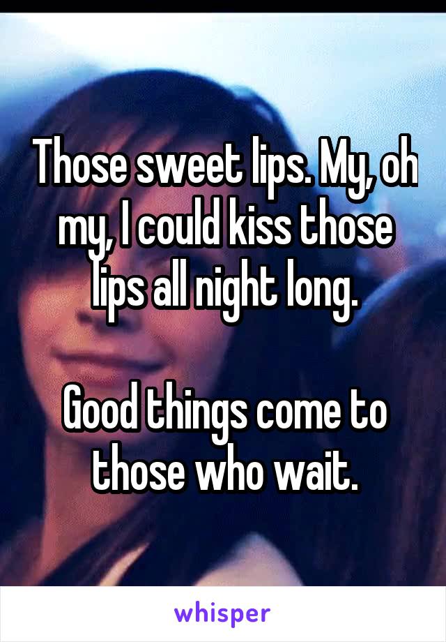 Those sweet lips. My, oh my, I could kiss those lips all night long.

Good things come to those who wait.