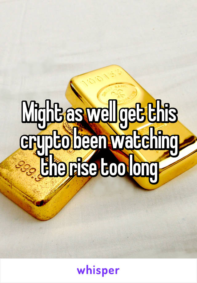 Might as well get this crypto been watching the rise too long
