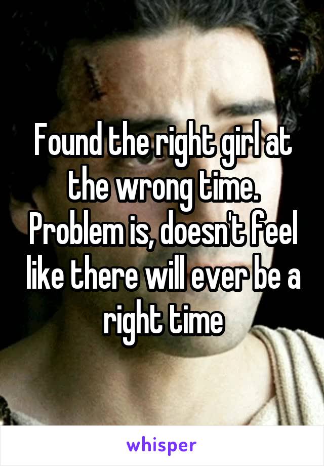 Found the right girl at the wrong time. Problem is, doesn't feel like there will ever be a right time