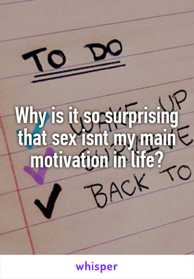 Why is it so surprising that sex isnt my main motivation in life?
