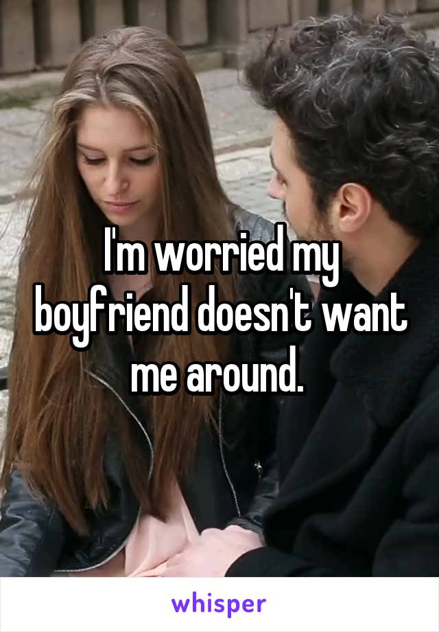 I'm worried my boyfriend doesn't want me around. 