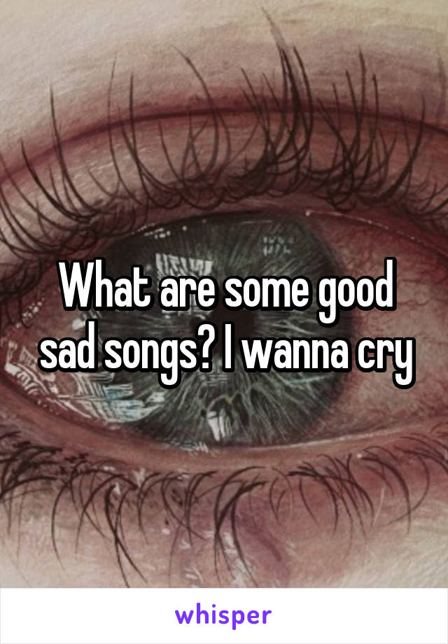 What are some good sad songs? I wanna cry