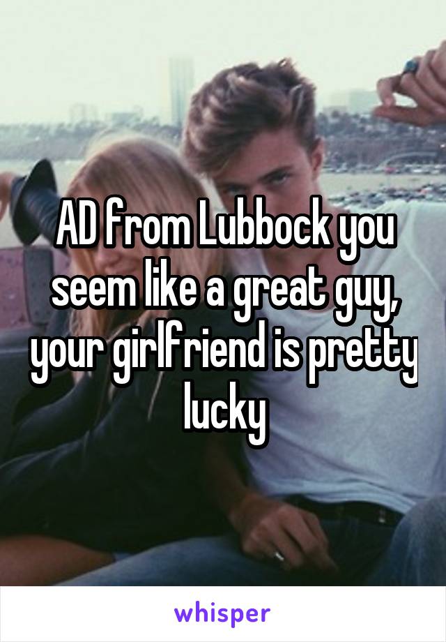 AD from Lubbock you seem like a great guy, your girlfriend is pretty lucky