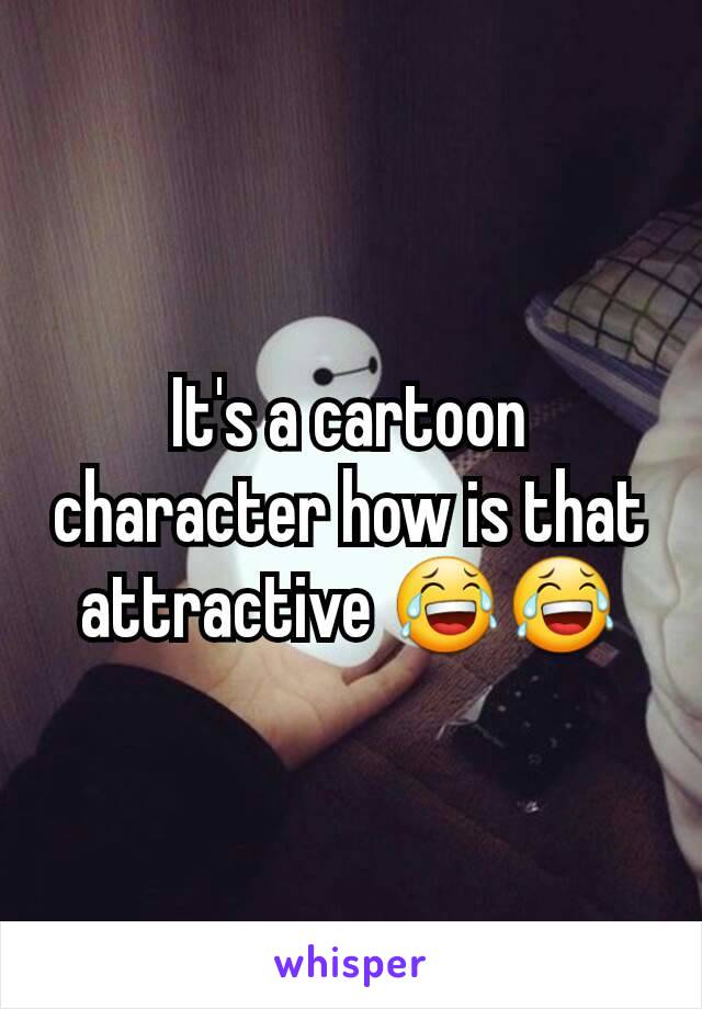 It's a cartoon character how is that attractive 😂😂