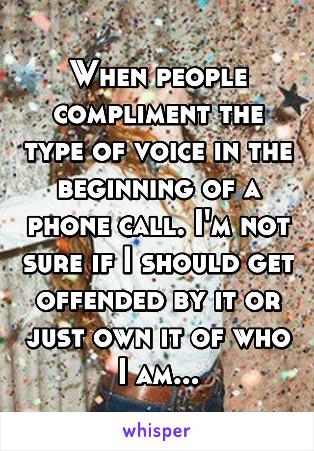 When people compliment the type of voice in the beginning of a phone call. I'm not sure if I should get offended by it or just own it of who I am...