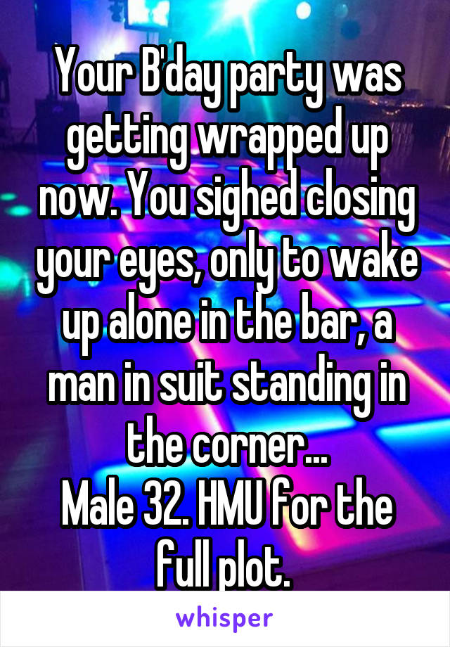 Your B'day party was getting wrapped up now. You sighed closing your eyes, only to wake up alone in the bar, a man in suit standing in the corner...
Male 32. HMU for the full plot. 