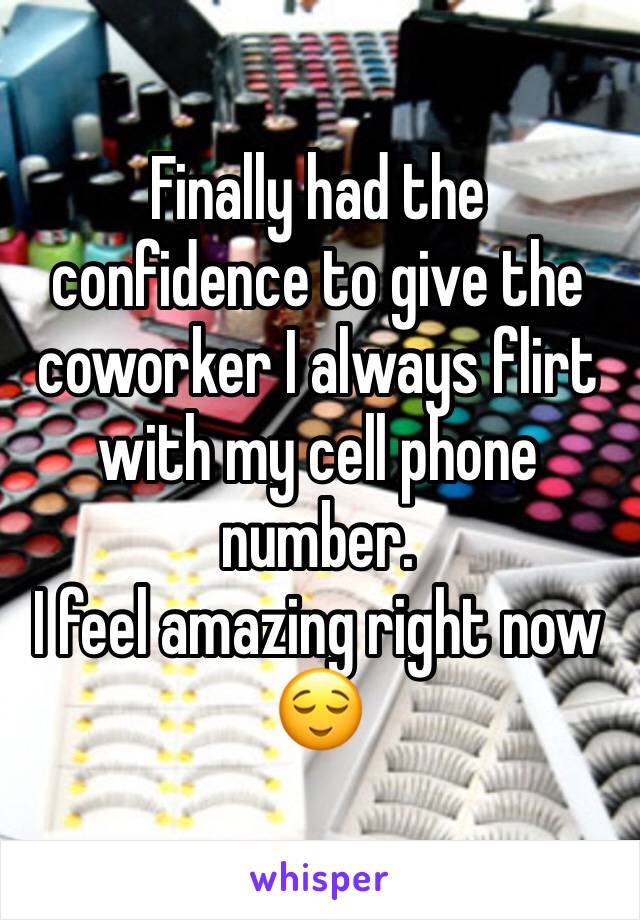 Finally had the confidence to give the coworker I always flirt with my cell phone number. 
I feel amazing right now 😌
