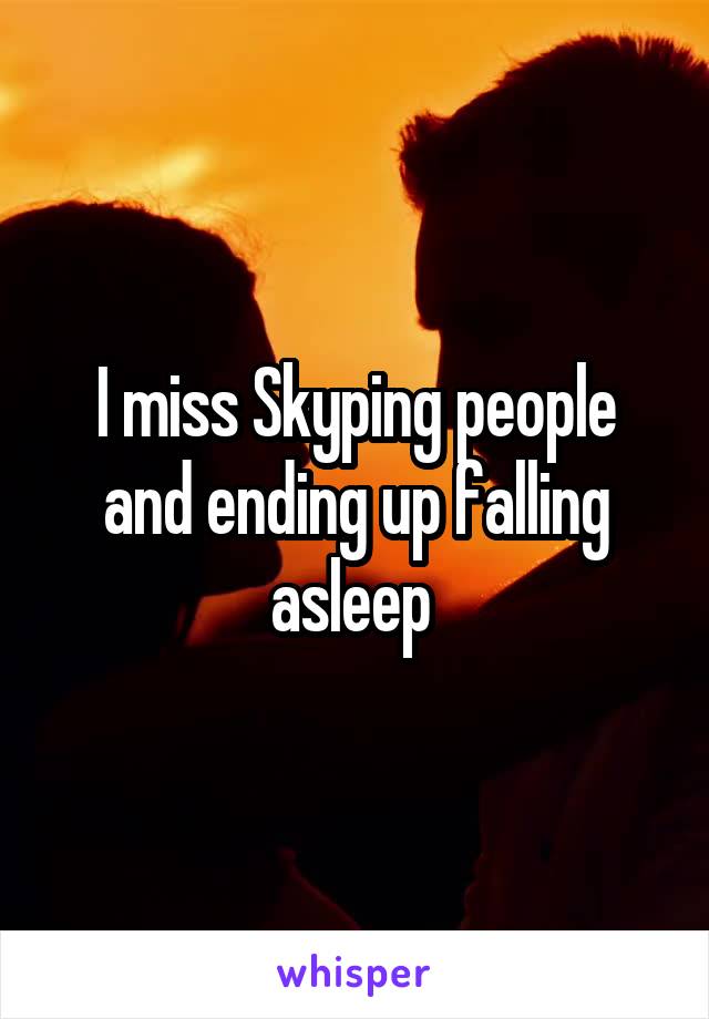 I miss Skyping people and ending up falling asleep 