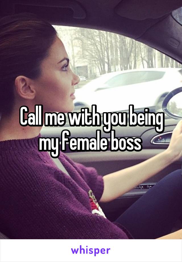 Call me with you being my female boss 