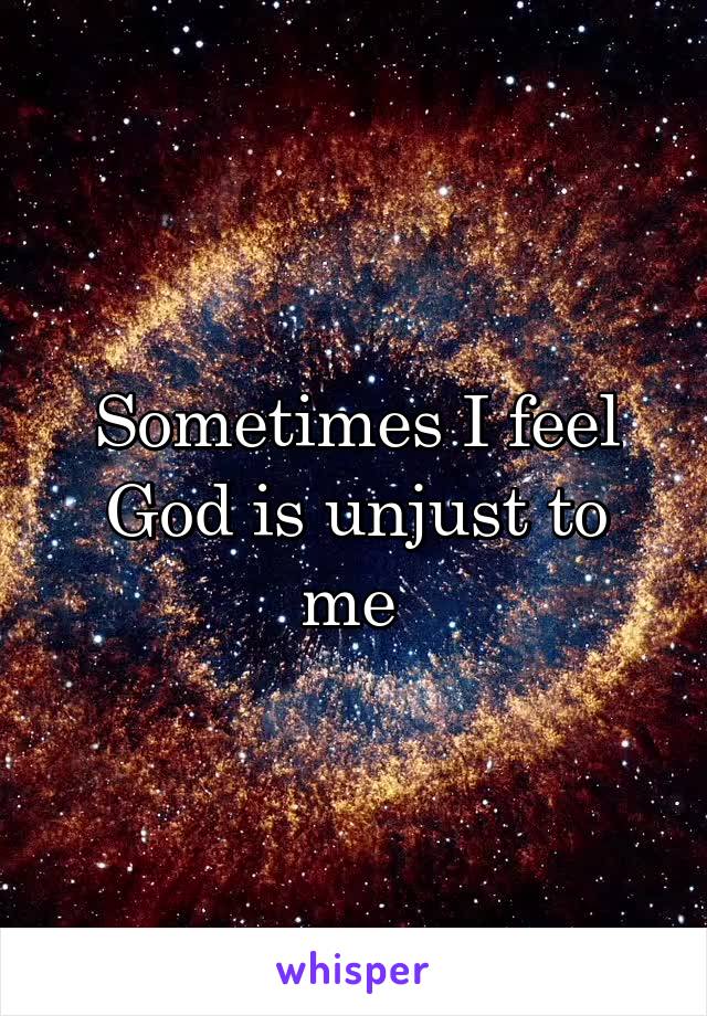 Sometimes I feel God is unjust to me 