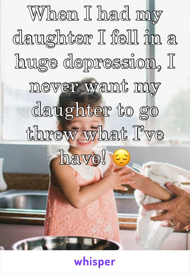 When I had my daughter I fell in a huge depression, I never want my daughter to go threw what I’ve have! 😔