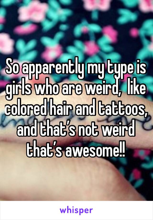 So apparently my type is girls who are weird,  like colored hair and tattoos,  and that’s not weird that’s awesome!!