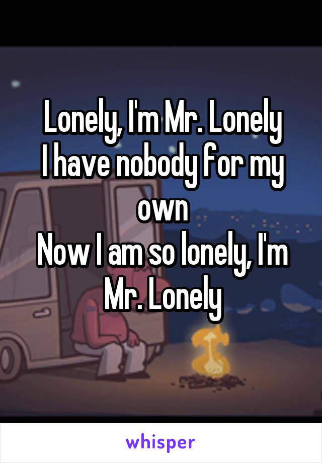 Lonely, I'm Mr. Lonely
I have nobody for my own
Now I am so lonely, I'm Mr. Lonely

