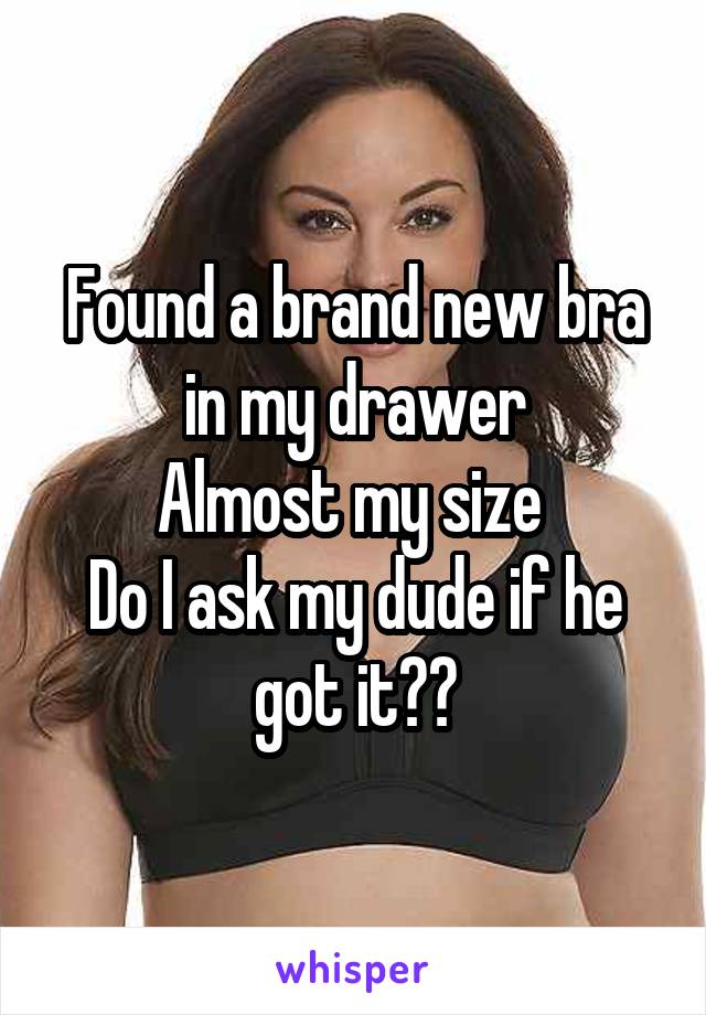 Found a brand new bra in my drawer
Almost my size 
Do I ask my dude if he got it??