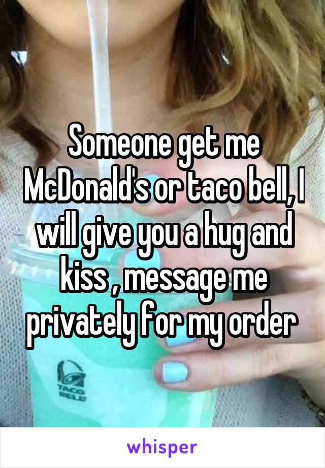Someone get me McDonald's or taco bell, I will give you a hug and kiss , message me privately for my order 