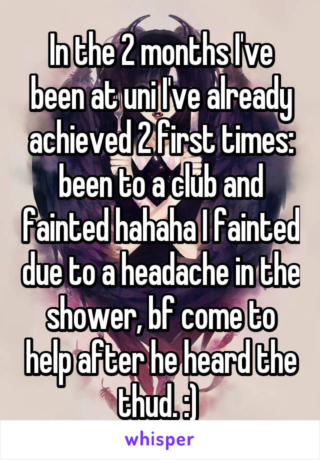 In the 2 months I've been at uni I've already achieved 2 first times: been to a club and fainted hahaha I fainted due to a headache in the shower, bf come to help after he heard the thud. :) 