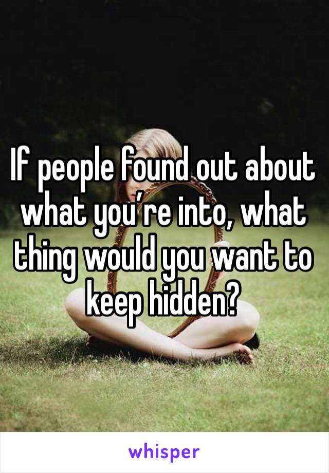 If people found out about what you’re into, what thing would you want to keep hidden?