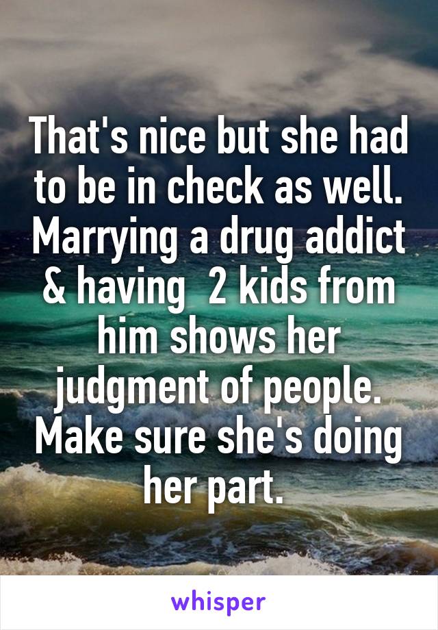 That's nice but she had to be in check as well. Marrying a drug addict & having  2 kids from him shows her judgment of people. Make sure she's doing her part. 