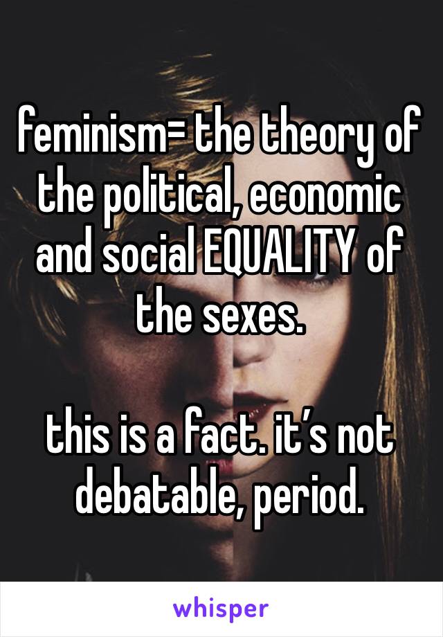 feminism= the theory of the political, economic and social EQUALITY of the sexes. 

this is a fact. it’s not debatable, period. 