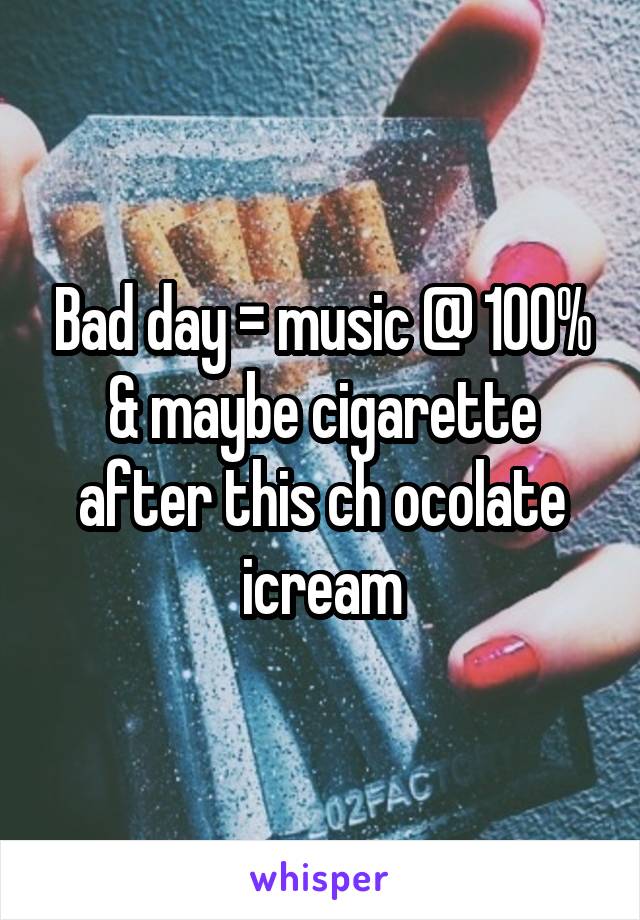 Bad day = music @ 100%
& maybe cigarette after this ch ocolate icream